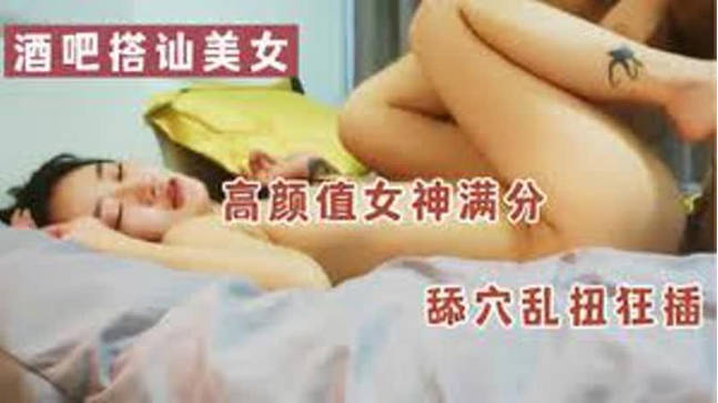 酒吧搭讪美女高颜值女神满分舔穴乱扭狂插特写骚逼精彩