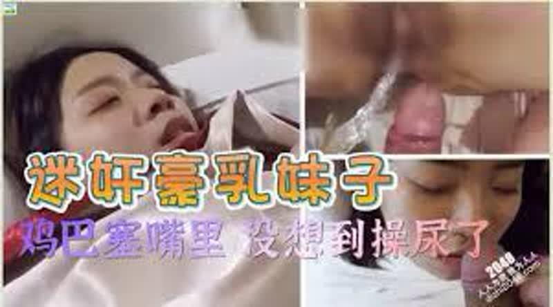 【迷奸睡奸系列】迷奸豪乳妹子鸡巴塞嘴里没想到操尿了，最后无套内射，爽翻了呀！
