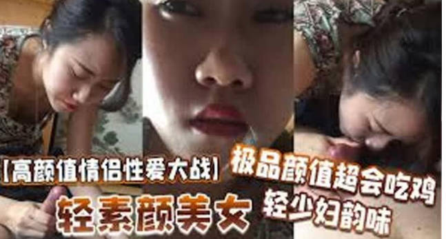 高颜值情侣性爱大战轻素颜美女，极品颜值，超会吃鸡，轻少妇韵味，简直让人羡慕！