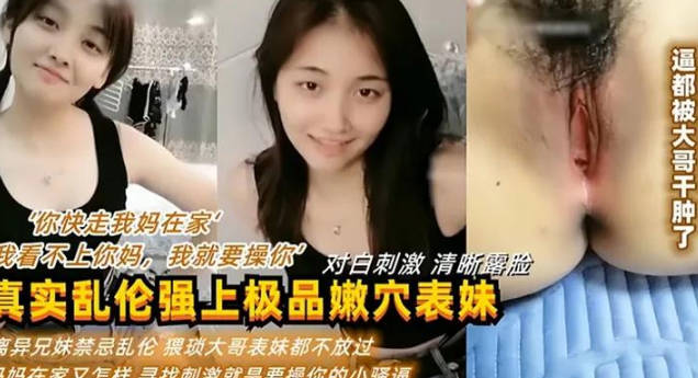 你快走我媽在家我看不上你媽我就要操你真實亂倫強上表妹操逼逼都被幹腫了