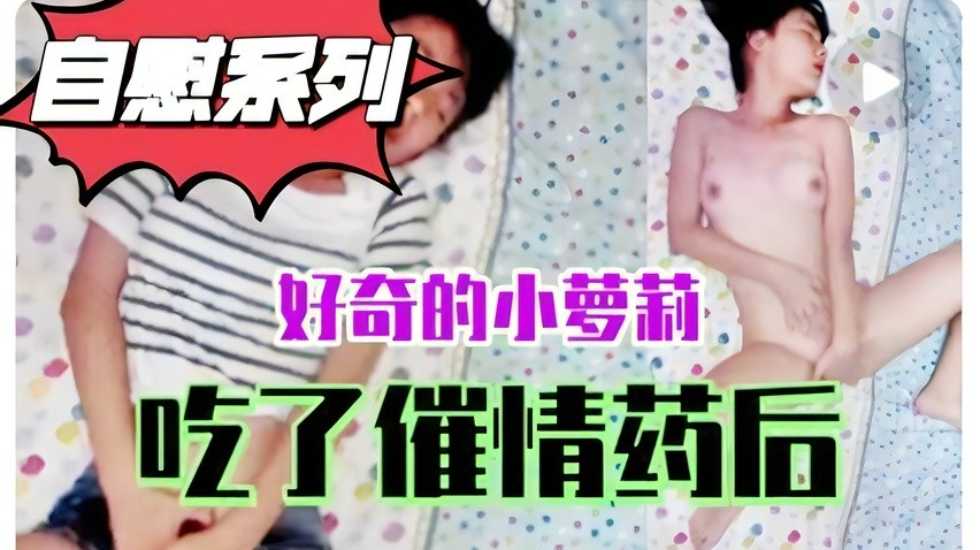 自慰系列：好奇害死猫，小萝莉自己买春药自己吃，性欲爆发妄想有人爆操她，淫语不断画面很是诱人