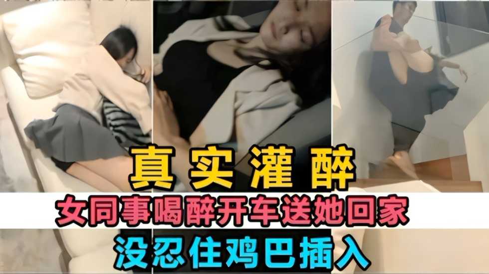 【真实灌醉】女同事喝醉送她回家 看到她一直不醒没忍鸡巴插入 