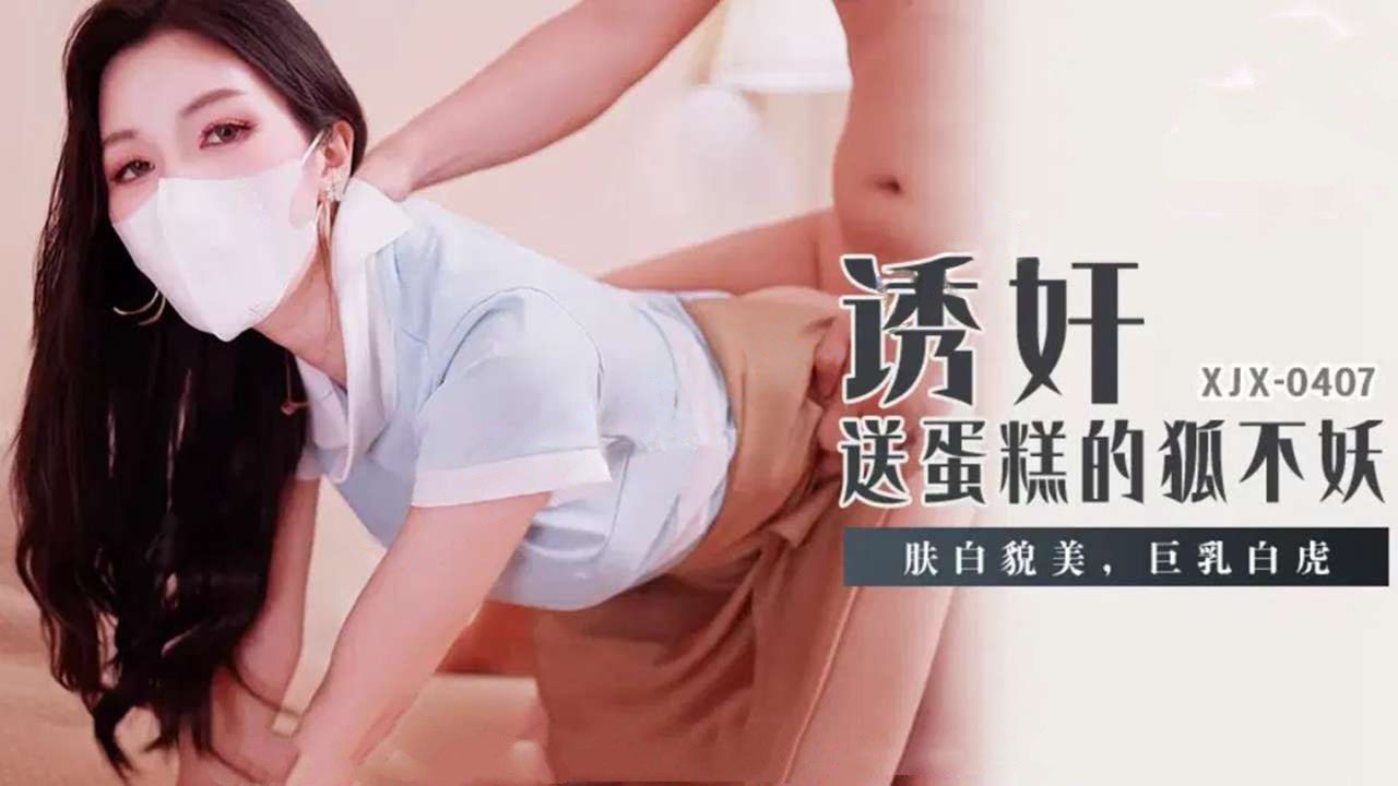 xjx407诱奸送蛋糕的狐不妖肤白貌美巨乳白虎-狐不妖