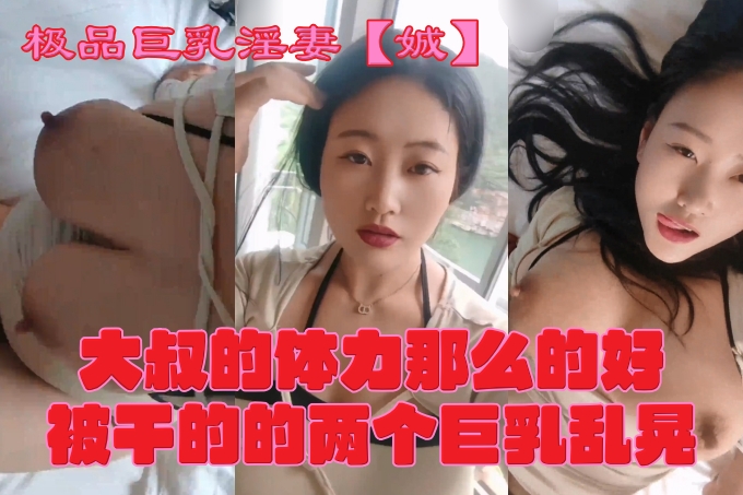 极品巨乳淫妻【娍】原创。大叔的体力那么的好，被干的的两个巨乳乱晃